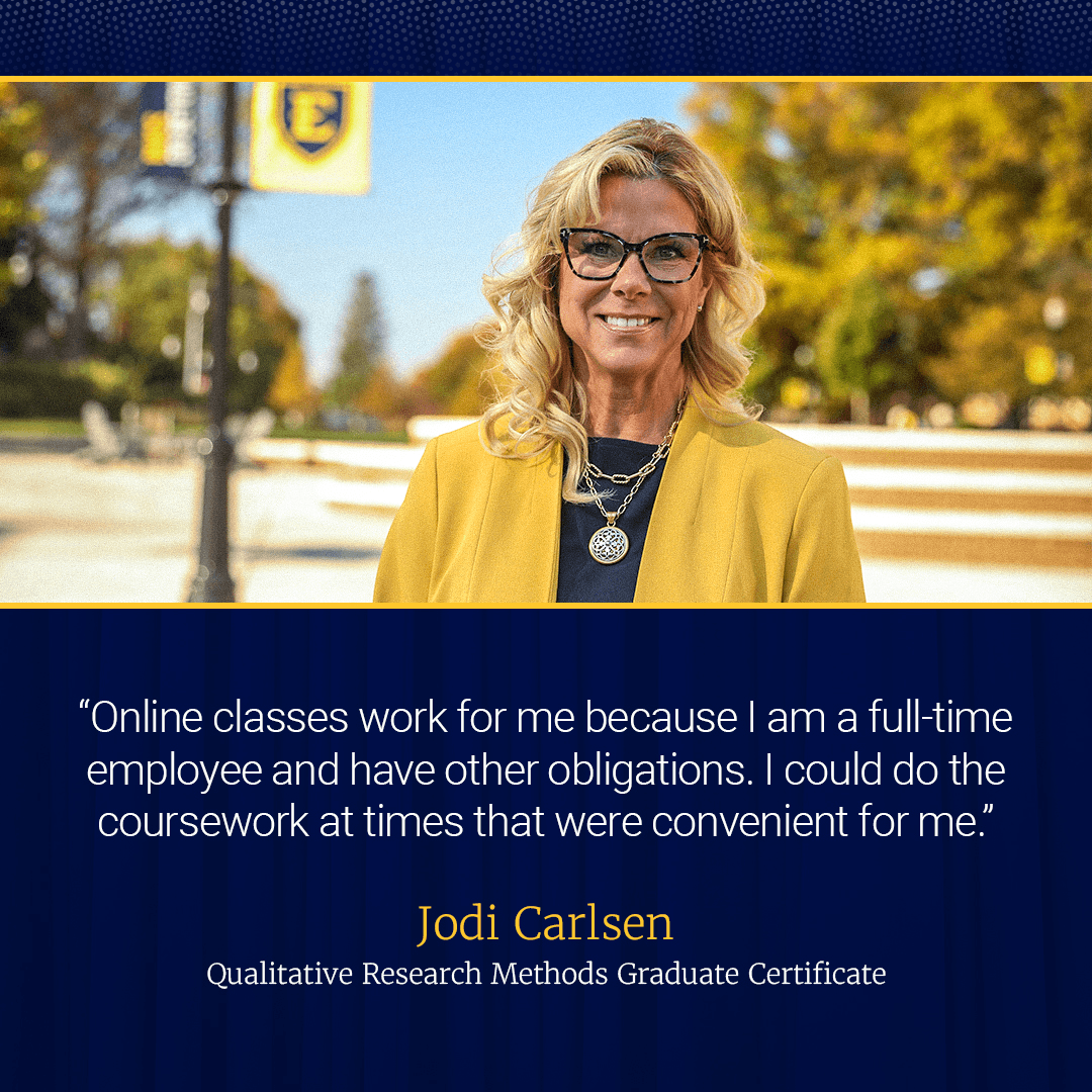 Jodi Carlson, Qualitative Studies graduate certificate student. "online classes work for me because I am full time employed and have other obligations. I could do it [coursework] at the times that were convenient for me."
