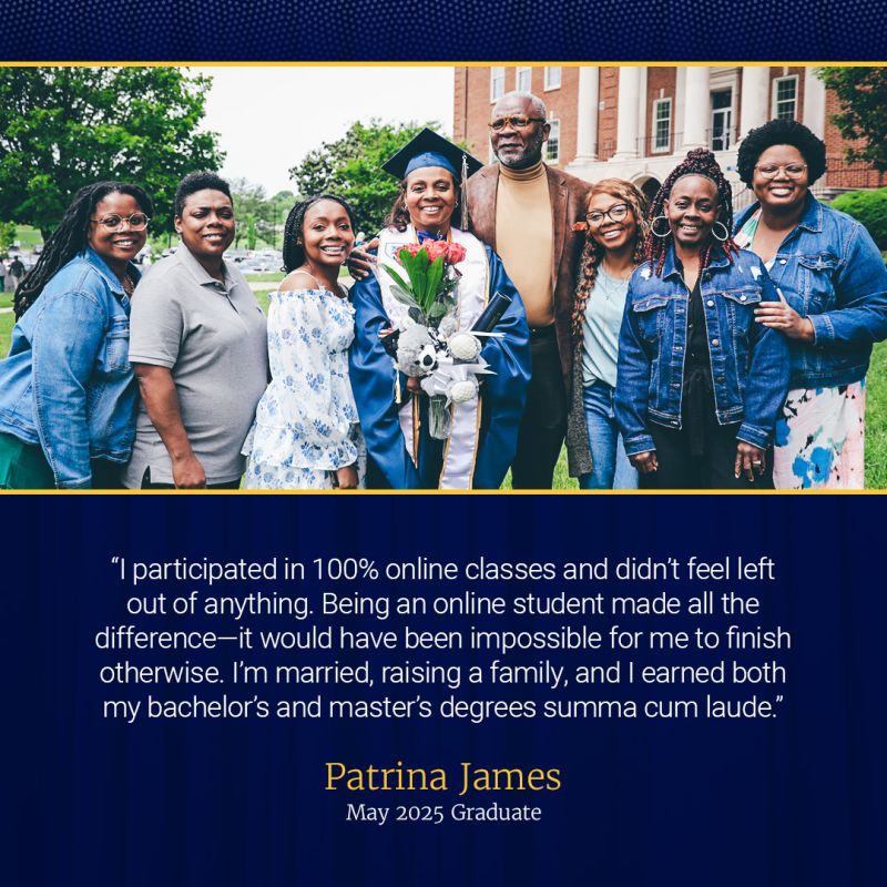 patrina james and 7 other people stand outside Warf-Pickel Hall and celebrate Patrina's graduation. Her quote: "I participated in 100% online classes and didn't feel left out of anything. Being an online student made all the difference. It would have been impossible for me to finish otherwise. I'm married, raising a family, and I earned both my bachelor's and master's degrees summa cum laude."